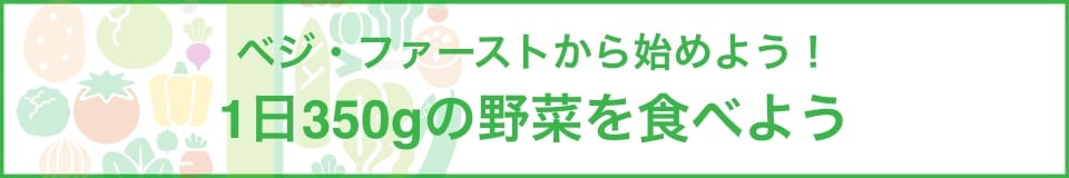 ベジ・ファーストから始めよう！1日350gの野菜を食べよう